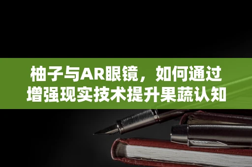 柚子与AR眼镜，如何通过增强现实技术提升果蔬认知体验？