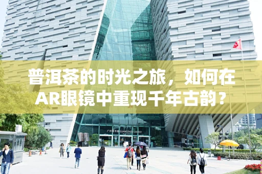 普洱茶的时光之旅，如何在AR眼镜中重现千年古韵？