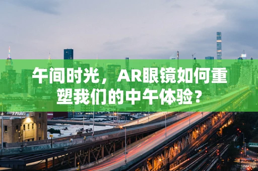 午间时光，AR眼镜如何重塑我们的中午体验？