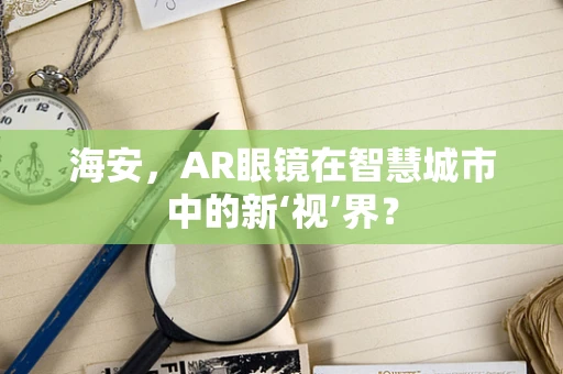 海安，AR眼镜在智慧城市中的新‘视’界？