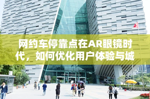 网约车停靠点在AR眼镜时代，如何优化用户体验与城市管理？
