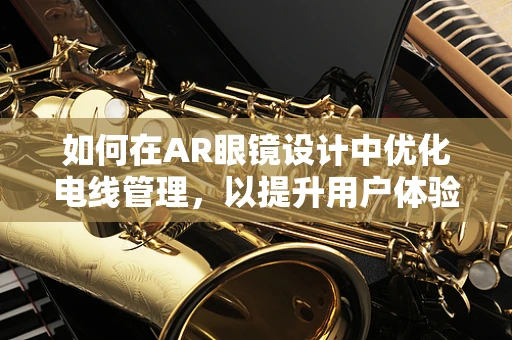 如何在AR眼镜设计中优化电线管理，以提升用户体验？