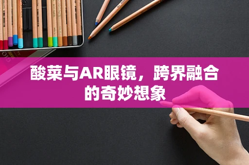 酸菜与AR眼镜，跨界融合的奇妙想象