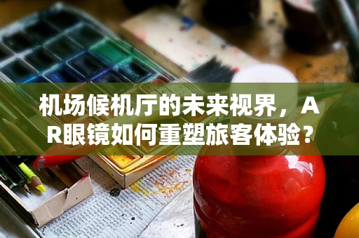 机场候机厅的未来视界，AR眼镜如何重塑旅客体验？