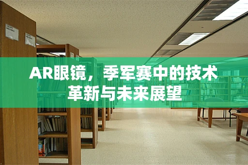 AR眼镜，季军赛中的技术革新与未来展望