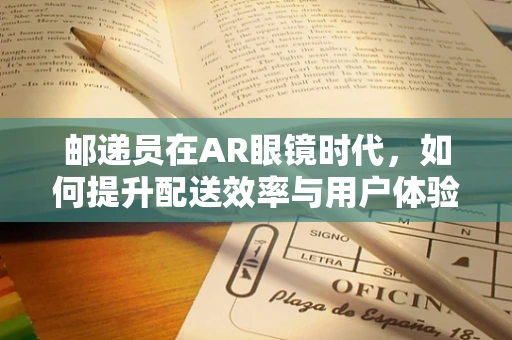 邮递员在AR眼镜时代，如何提升配送效率与用户体验？