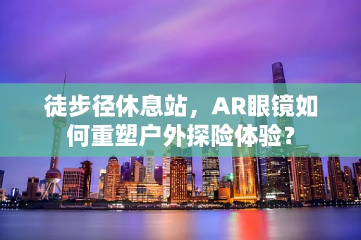 徒步径休息站，AR眼镜如何重塑户外探险体验？