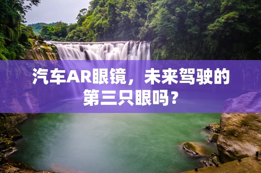汽车AR眼镜，未来驾驶的第三只眼吗？