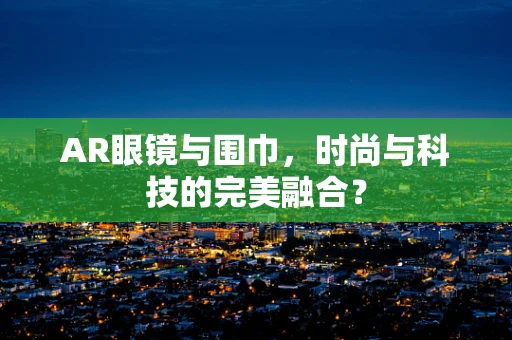 AR眼镜与围巾，时尚与科技的完美融合？