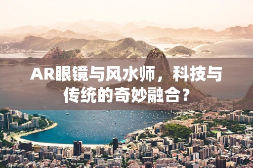 AR眼镜与风水师，科技与传统的奇妙融合？