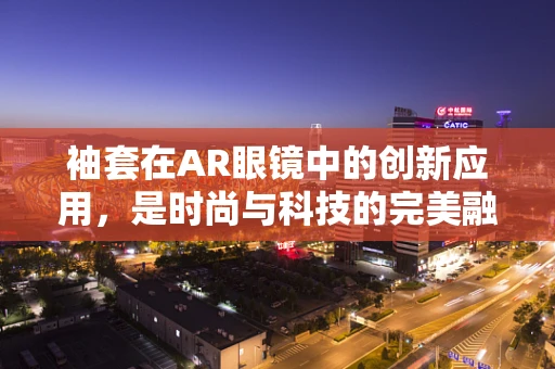 袖套在AR眼镜中的创新应用，是时尚与科技的完美融合，还是多余之举？