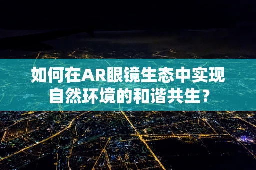 如何在AR眼镜生态中实现自然环境的和谐共生？