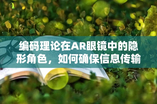 编码理论在AR眼镜中的隐形角色，如何确保信息传输的准确与高效？