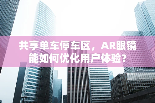 共享单车停车区，AR眼镜能如何优化用户体验？