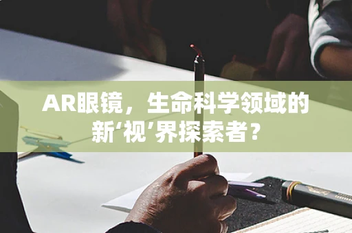 AR眼镜，生命科学领域的新‘视’界探索者？