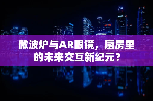 微波炉与AR眼镜，厨房里的未来交互新纪元？