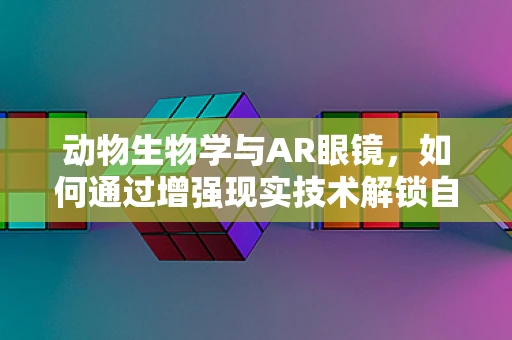 动物生物学与AR眼镜，如何通过增强现实技术解锁自然界的秘密？
