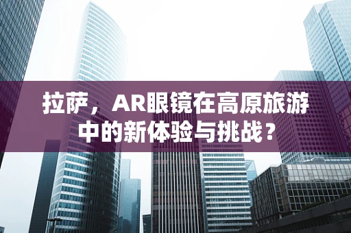 拉萨，AR眼镜在高原旅游中的新体验与挑战？