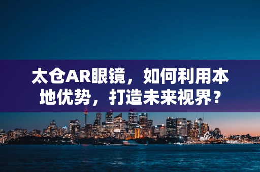 太仓AR眼镜，如何利用本地优势，打造未来视界？
