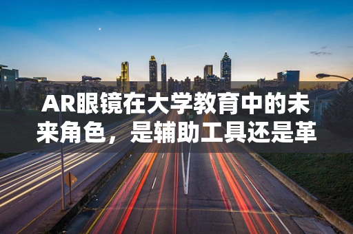 AR眼镜在大学教育中的未来角色，是辅助工具还是革命性变革？