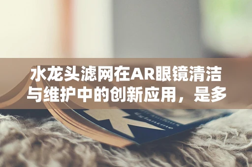 水龙头滤网在AR眼镜清洁与维护中的创新应用，是多余还是必需？