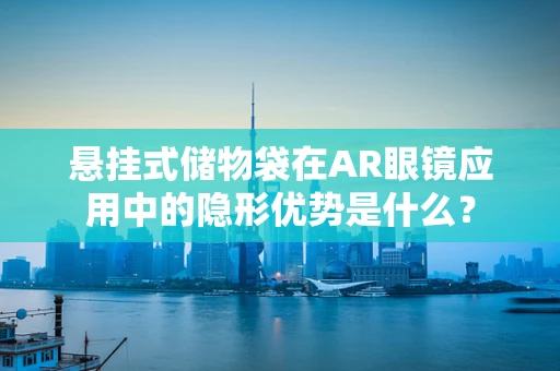悬挂式储物袋在AR眼镜应用中的隐形优势是什么？
