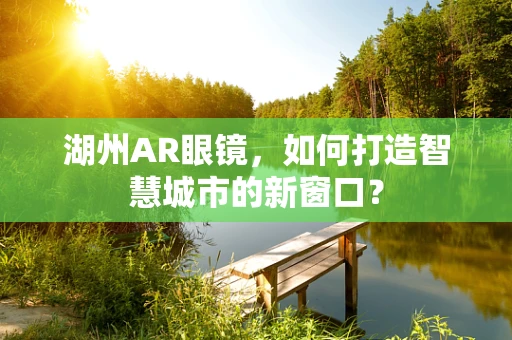 湖州AR眼镜，如何打造智慧城市的新窗口？