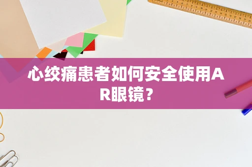 心绞痛患者如何安全使用AR眼镜？