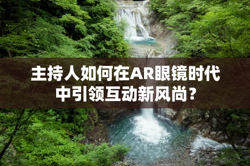 主持人如何在AR眼镜时代中引领互动新风尚？