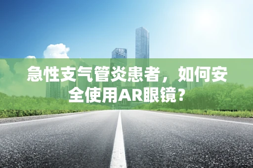 急性支气管炎患者，如何安全使用AR眼镜？