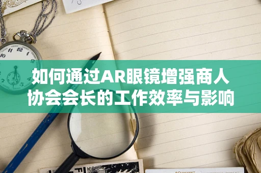 如何通过AR眼镜增强商人协会会长的工作效率与影响力？