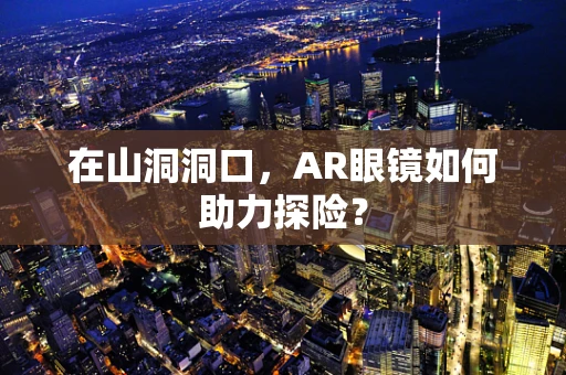 在山洞洞口，AR眼镜如何助力探险？