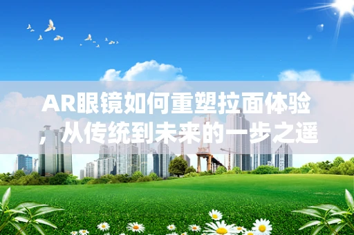 AR眼镜如何重塑拉面体验，从传统到未来的一步之遥？