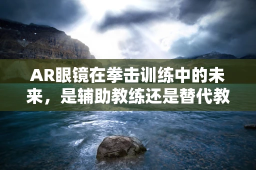 AR眼镜在拳击训练中的未来，是辅助教练还是替代教练？