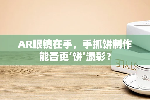 AR眼镜在手，手抓饼制作能否更‘饼’添彩？