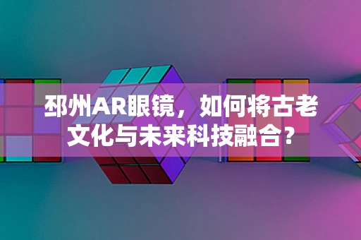 邳州AR眼镜，如何将古老文化与未来科技融合？