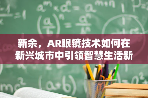 新余，AR眼镜技术如何在新兴城市中引领智慧生活新风尚？