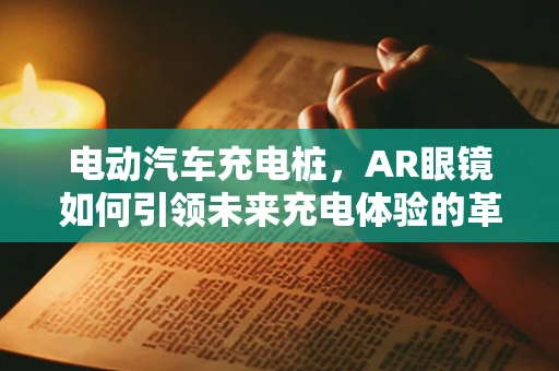 电动汽车充电桩，AR眼镜如何引领未来充电体验的革新？