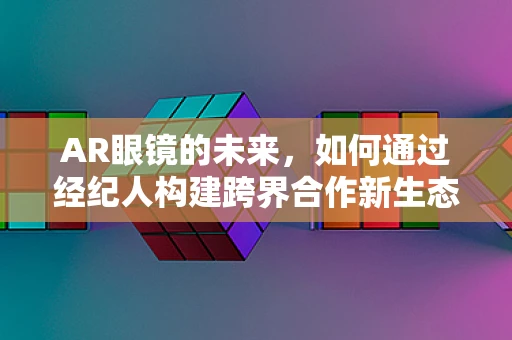 AR眼镜的未来，如何通过经纪人构建跨界合作新生态？