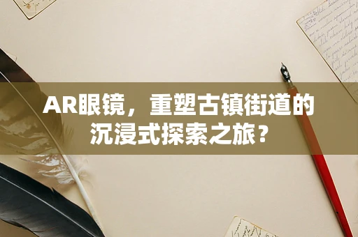 AR眼镜，重塑古镇街道的沉浸式探索之旅？