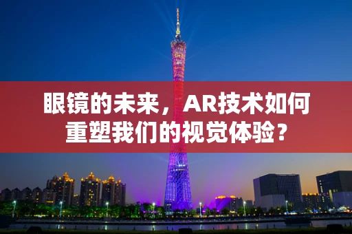 眼镜的未来，AR技术如何重塑我们的视觉体验？