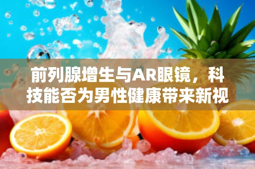 前列腺增生与AR眼镜，科技能否为男性健康带来新视角？