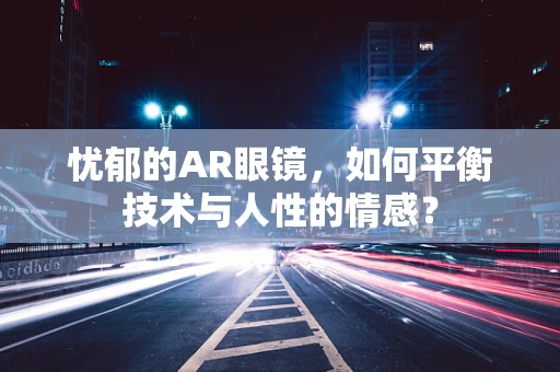 忧郁的AR眼镜，如何平衡技术与人性的情感？