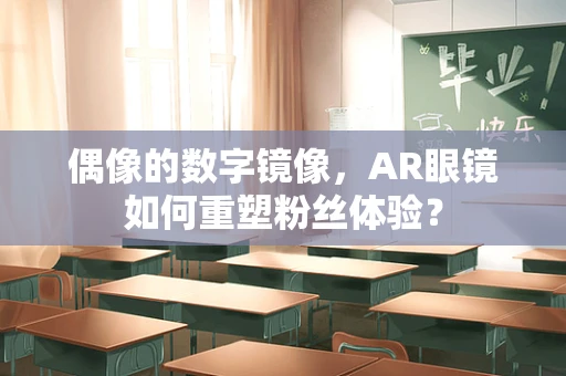 偶像的数字镜像，AR眼镜如何重塑粉丝体验？