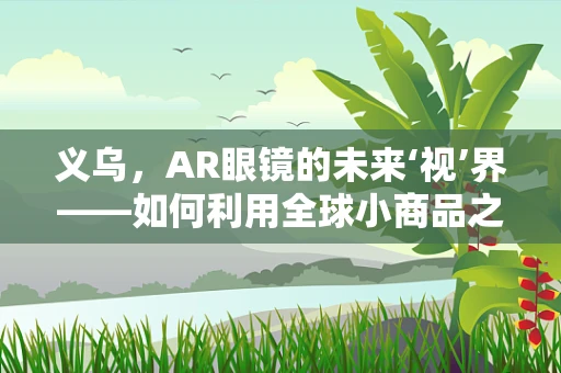 义乌，AR眼镜的未来‘视’界——如何利用全球小商品之都的优势？