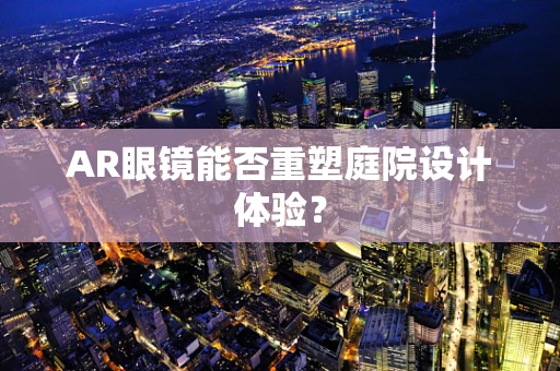 AR眼镜能否重塑庭院设计体验？