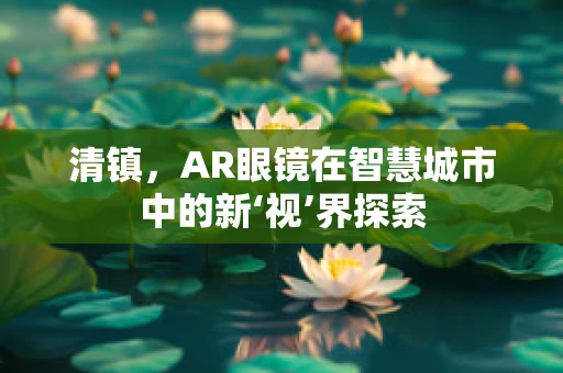 清镇，AR眼镜在智慧城市中的新‘视’界探索