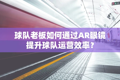 球队老板如何通过AR眼镜提升球队运营效率？