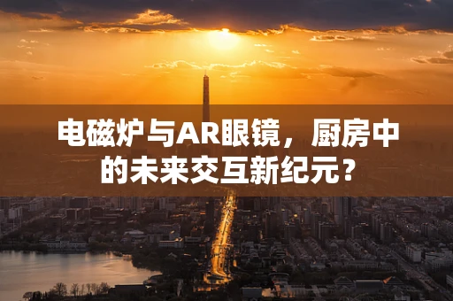 电磁炉与AR眼镜，厨房中的未来交互新纪元？