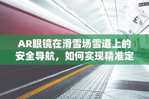 AR眼镜在滑雪场雪道上的安全导航，如何实现精准定位与避障？